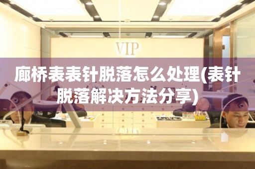  廊桥表表针脱落怎么处理(表针脱落解决方法分享) 手表维修知识库
