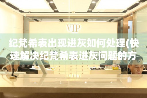  纪梵希表出现进灰如何处理(快速解决纪梵希表进灰问题的方法) 手表维修知识库