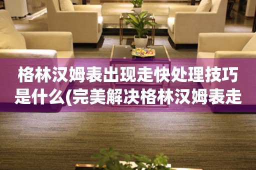 格林汉姆表出现走快处理技巧是什么(完美解决格林汉姆表走快问题的方法) 手表维修知识库