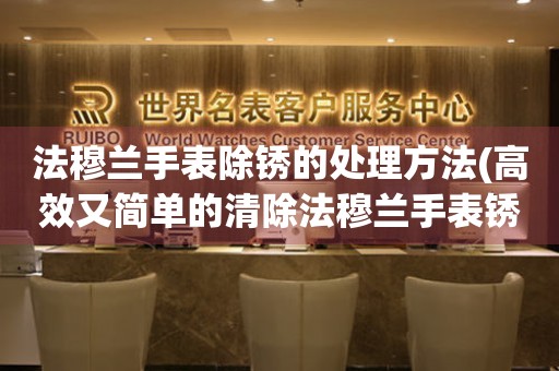  法穆兰手表除锈的处理方法(高效又简单的清除法穆兰手表锈迹的技巧) 手表维修知识库