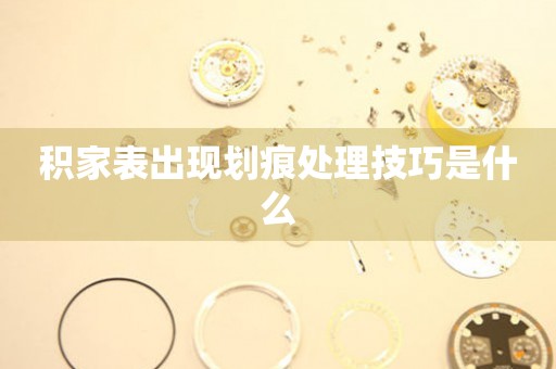  积家表出现划痕处理技巧是什么 手表维修知识库