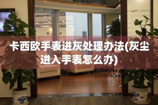 卡西欧手表进灰处理办法(灰尘进入手表怎么办)