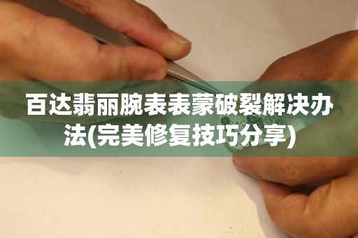  百达翡丽腕表表蒙破裂解决办法(完美修复技巧分享) 手表维修知识库