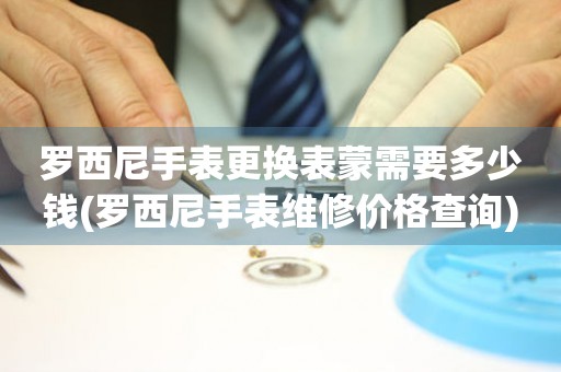  罗西尼手表更换表蒙需要多少钱(罗西尼手表维修价格查询) 手表维修知识库