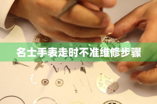  名士手表走时不准维修步骤 手表维修知识库