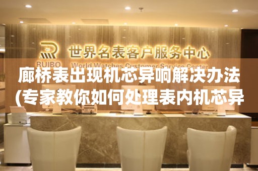  廊桥表出现机芯异响解决办法(专家教你如何处理表内机芯异响问题) 手表维修知识库