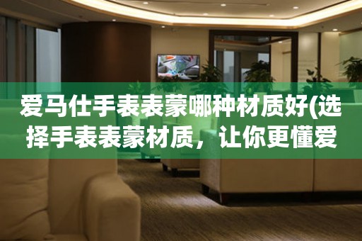  爱马仕手表表蒙哪种材质好(选择手表表蒙材质，让你更懂爱马仕手表) 手表维修知识库