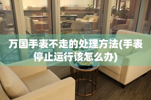 万国手表不走的处理方法(手表停止运行该怎么办) 手表维修知识库