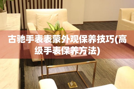  古驰手表表蒙外观保养技巧(高级手表保养方法) 手表维修知识库