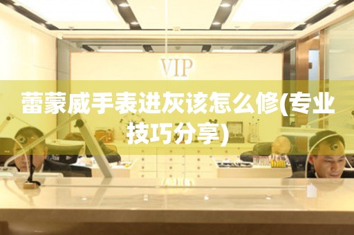  蕾蒙威手表进灰该怎么修(专业技巧分享) 手表维修知识库