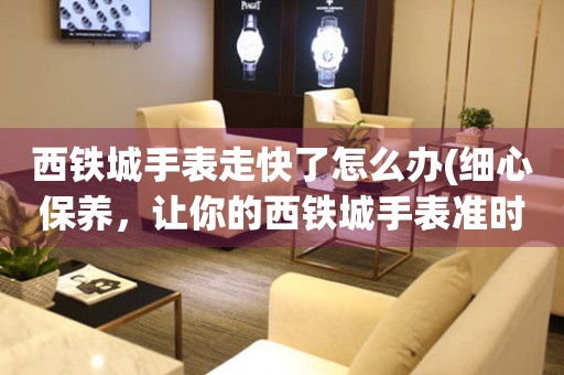  西铁城手表走快了怎么办(细心保养，让你的西铁城手表准时如约) 手表维修知识库