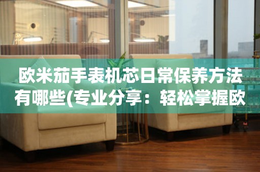  欧米茄手表机芯日常保养方法有哪些(专业分享：轻松掌握欧米茄手表保养技巧) 手表维修知识库