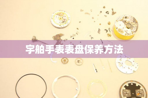  宇舶手表表盘保养方法 手表维修知识库