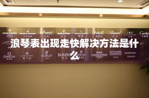  浪琴表出现走快解决方法是什么 手表维修知识库