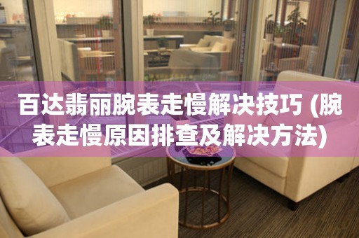  百达翡丽腕表走慢解决技巧 (腕表走慢原因排查及解决方法) 手表维修知识库