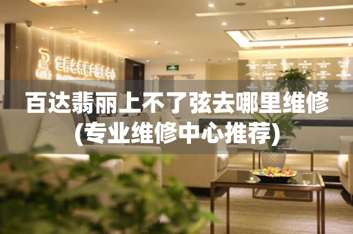  百达翡丽上不了弦去哪里维修(专业维修中心推荐) 手表维修知识库
