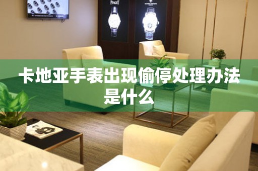  卡地亚手表出现偷停处理办法是什么 手表维修知识库