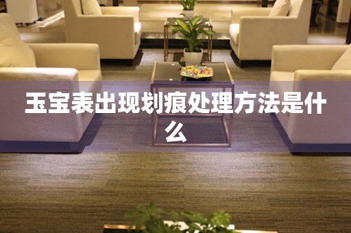  玉宝表出现划痕处理方法是什么 手表维修知识库