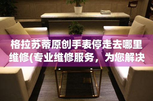  格拉苏蒂原创手表停走去哪里维修(专业维修服务，为您解决手表停走难题) 手表维修知识库