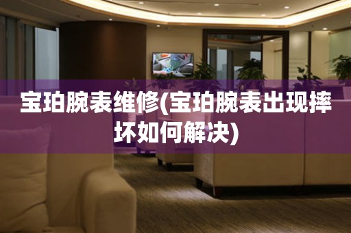  宝珀腕表维修(宝珀腕表出现摔坏如何解决) 手表维修知识库