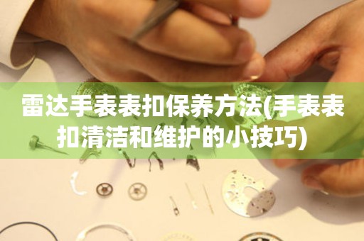  雷达手表表扣保养方法(手表表扣清洁和维护的小技巧) 手表维修知识库