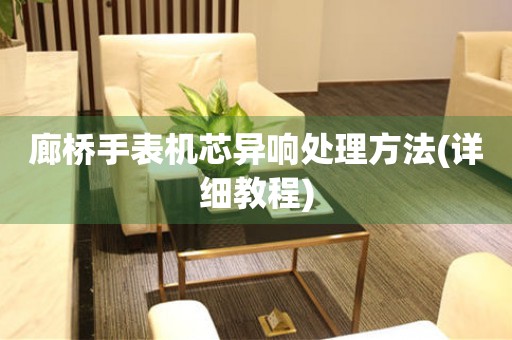  廊桥手表机芯异响处理方法(详细教程) 手表维修知识库