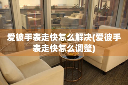  爱彼手表走快怎么解决(爱彼手表走快怎么调整) 手表维修知识库