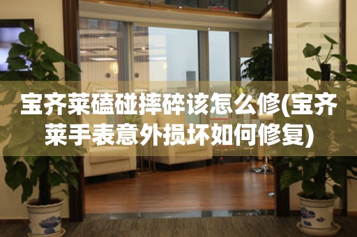  宝齐莱磕碰摔碎该怎么修(宝齐莱手表意外损坏如何修复) 手表维修知识库
