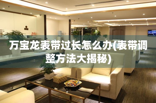  万宝龙表带过长怎么办(表带调整方法大揭秘) 手表维修知识库