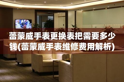  蕾蒙威手表更换表把需要多少钱(蕾蒙威手表维修费用解析) 手表维修知识库
