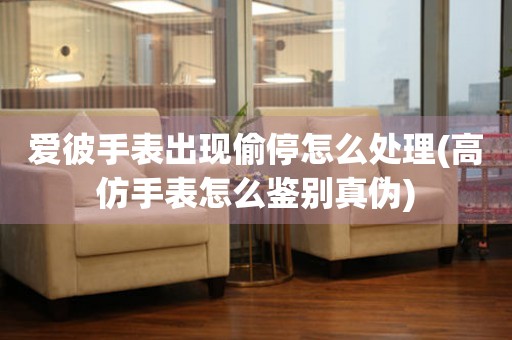  爱彼手表出现偷停怎么处理(高仿手表怎么鉴别真伪) 手表维修知识库