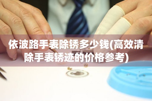  依波路手表除锈多少钱(高效清除手表锈迹的价格参考) 手表维修知识库