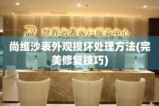  尚维沙表外观损坏处理方法(完美修复技巧) 手表维修知识库