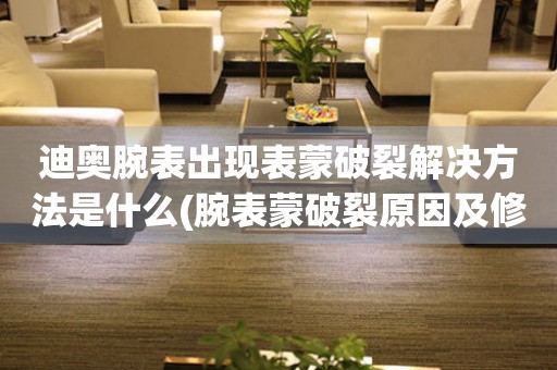  迪奥腕表出现表蒙破裂解决方法是什么(腕表蒙破裂原因及修复技巧) 手表维修知识库