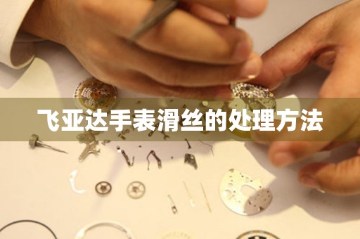  飞亚达手表滑丝的处理方法 手表维修知识库