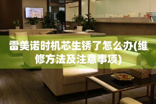  雷美诺时机芯生锈了怎么办(维修方法及注意事项) 手表维修知识库