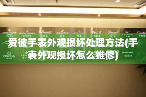  爱彼手表外观损坏处理方法(手表外观损坏怎么维修) 手表维修知识库