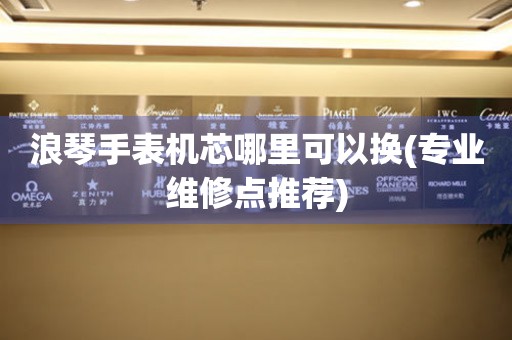  浪琴手表机芯哪里可以换(专业维修点推荐) 手表维修知识库