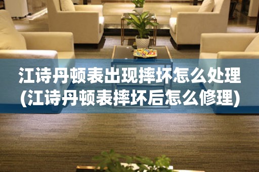 江诗丹顿表出现摔坏怎么处理(江诗丹顿表摔坏后怎么修理) 手表维修知识库