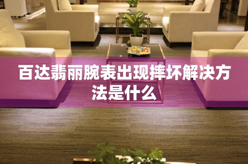  百达翡丽腕表出现摔坏解决方法是什么 手表维修知识库