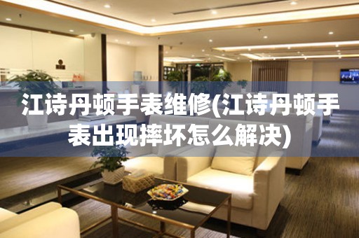  江诗丹顿手表维修(江诗丹顿手表出现摔坏怎么解决) 手表维修知识库