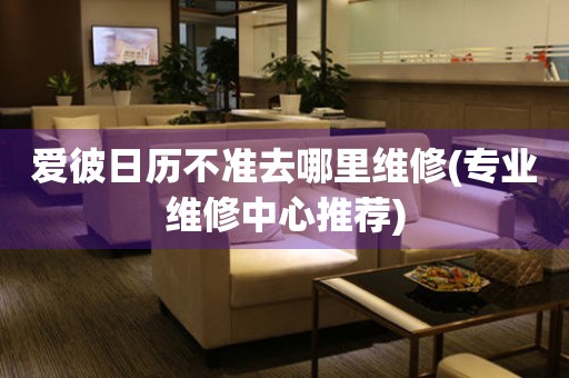  爱彼日历不准去哪里维修(专业维修中心推荐) 手表维修知识库