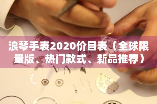 天长浪琴手表2020价目表（全球限量版、热门款式、新品推荐）