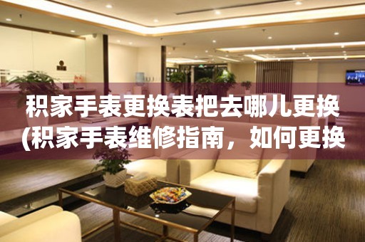  积家手表更换表把去哪儿更换(积家手表维修指南，如何更换表带) 手表维修知识库