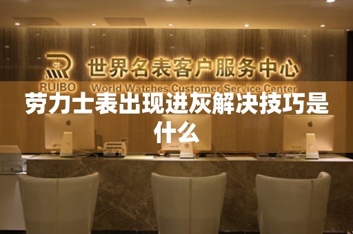  劳力士表出现进灰解决技巧是什么 手表维修知识库