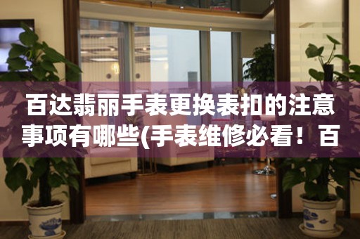  百达翡丽手表更换表扣的注意事项有哪些(手表维修必看！百达翡丽表扣更换要注意的几个细节) 手表维修知识库