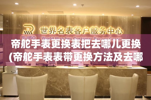  帝舵手表更换表把去哪儿更换(帝舵手表表带更换方法及去哪里更换) 手表维修知识库