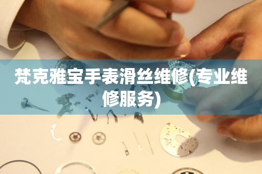  梵克雅宝手表滑丝维修(专业维修服务) 手表维修知识库