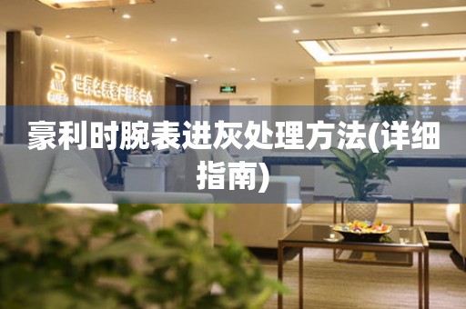  豪利时腕表进灰处理方法(详细指南) 手表维修知识库