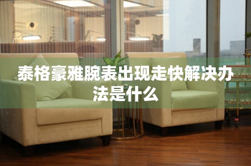  泰格豪雅腕表出现走快解决办法是什么 手表维修知识库